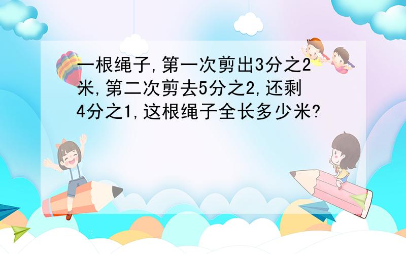 一根绳子,第一次剪出3分之2米,第二次剪去5分之2,还剩4分之1,这根绳子全长多少米?