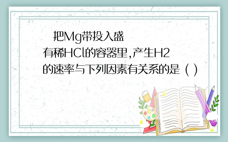 ​把Mg带投入盛有稀HCl的容器里,产生H2的速率与下列因素有关系的是 ( )