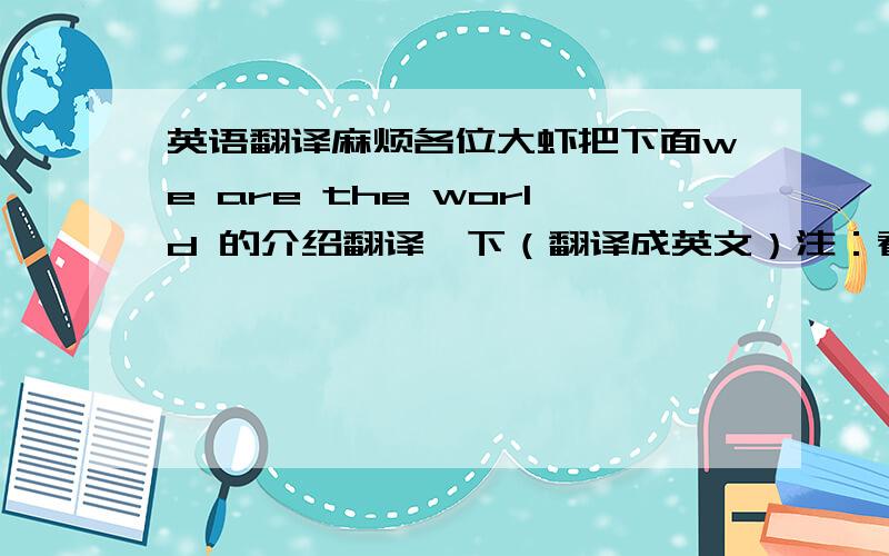 英语翻译麻烦各位大虾把下面we are the world 的介绍翻译一下（翻译成英文）注：看谁英语最好1985年,流行