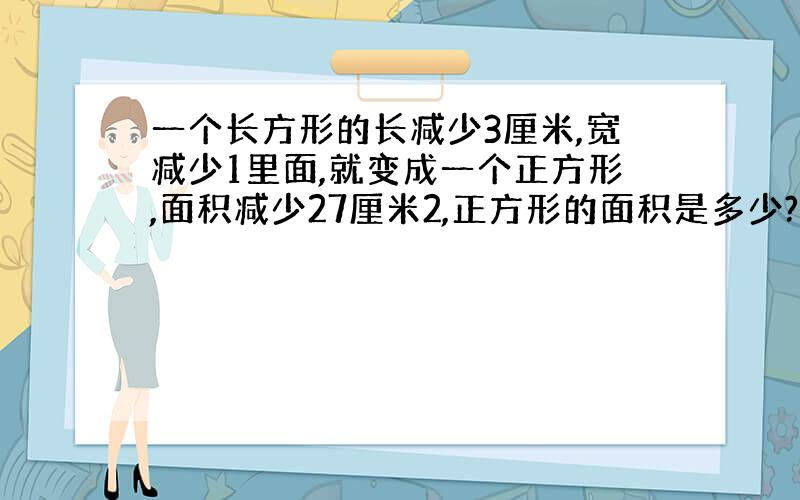 一个长方形的长减少3厘米,宽减少1里面,就变成一个正方形,面积减少27厘米2,正方形的面积是多少?