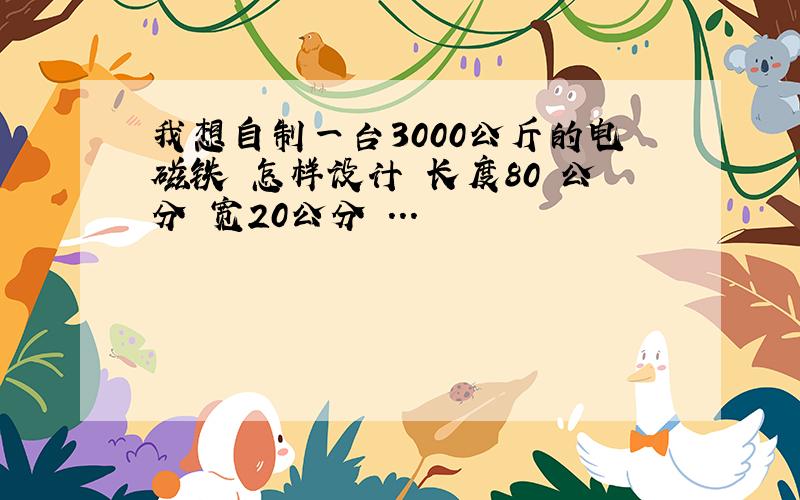 我想自制一台3000公斤的电磁铁 怎样设计 长度80 公分 宽20公分 ...