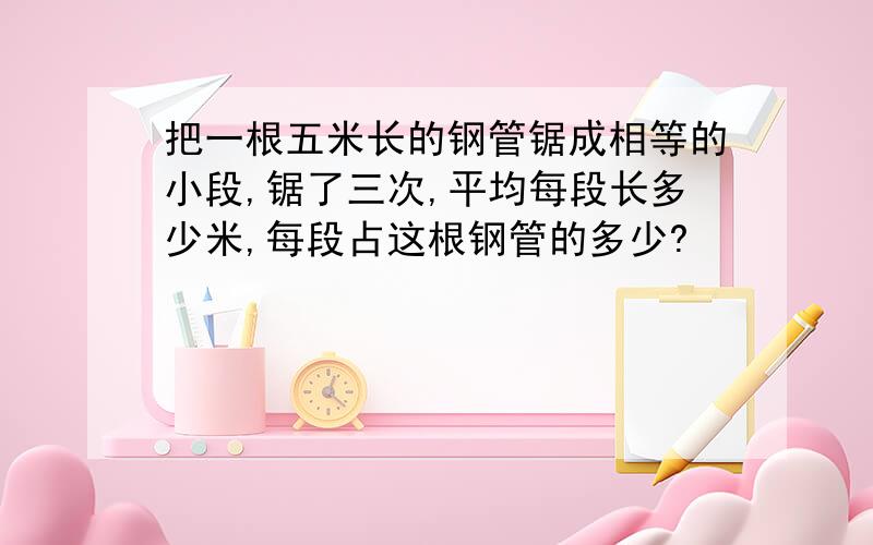 把一根五米长的钢管锯成相等的小段,锯了三次,平均每段长多少米,每段占这根钢管的多少?