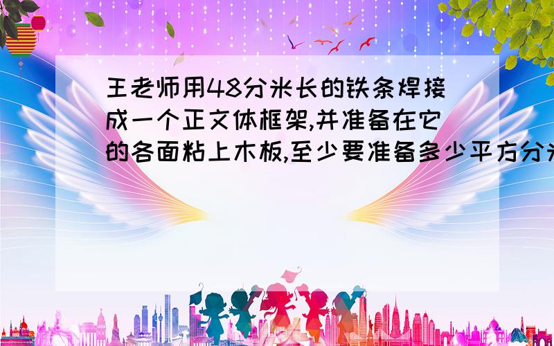 王老师用48分米长的铁条焊接成一个正文体框架,并准备在它的各面粘上木板,至少要准备多少平方分米的木板