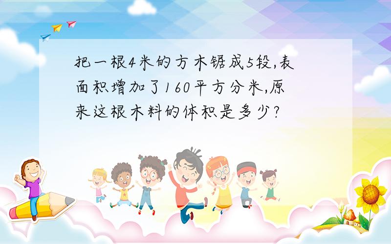 把一根4米的方木锯成5段,表面积增加了160平方分米,原来这根木料的体积是多少?