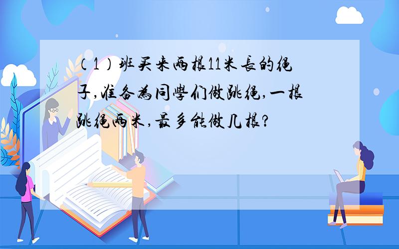 （1）班买来两根11米长的绳子,准备为同学们做跳绳,一根跳绳两米,最多能做几根?