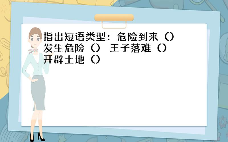 指出短语类型：危险到来（） 发生危险（） 王子落难（） 开辟土地（）