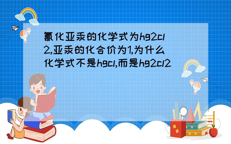 氯化亚汞的化学式为hg2cl2,亚汞的化合价为1,为什么化学式不是hgcl,而是hg2cl2