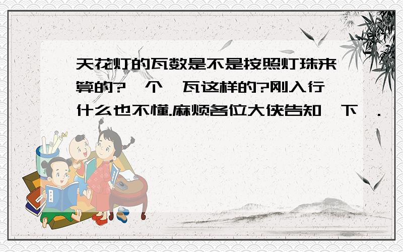 天花灯的瓦数是不是按照灯珠来算的?一个一瓦这样的?刚入行什么也不懂.麻烦各位大侠告知一下咯.