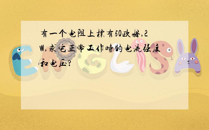 有一个电阻上标有50欧姆,2W,求它正常工作时的电流强度和电压?