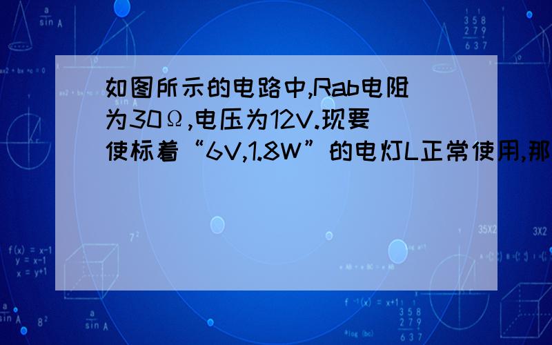 如图所示的电路中,Rab电阻为30Ω,电压为12V.现要使标着“6V,1.8W”的电灯L正常使用,那么Ap间的电阻应