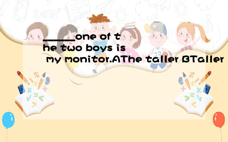 ______one of the two boys is my monitor.AThe taller BTaller