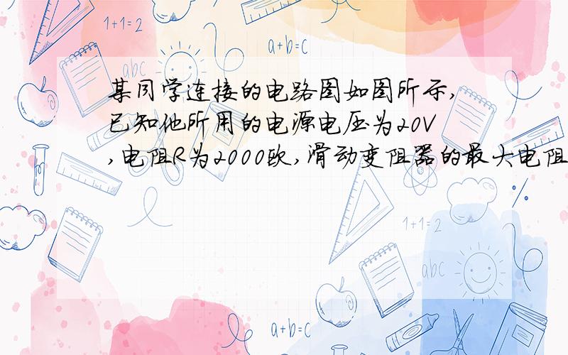 某同学连接的电路图如图所示,已知他所用的电源电压为20V,电阻R为2000欧,滑动变阻器的最大电阻为3000欧,当他将滑