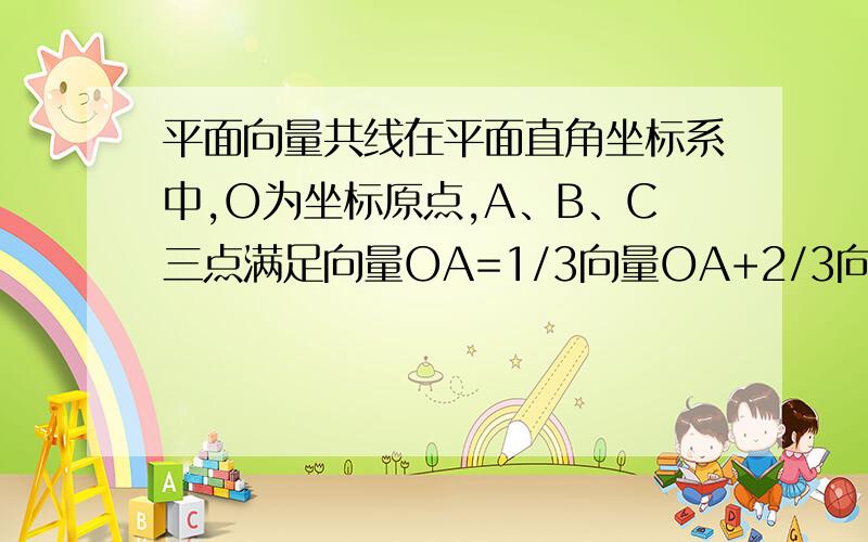 平面向量共线在平面直角坐标系中,O为坐标原点,A、B、C三点满足向量OA=1/3向量OA+2/3向量OB,求证ABC三点