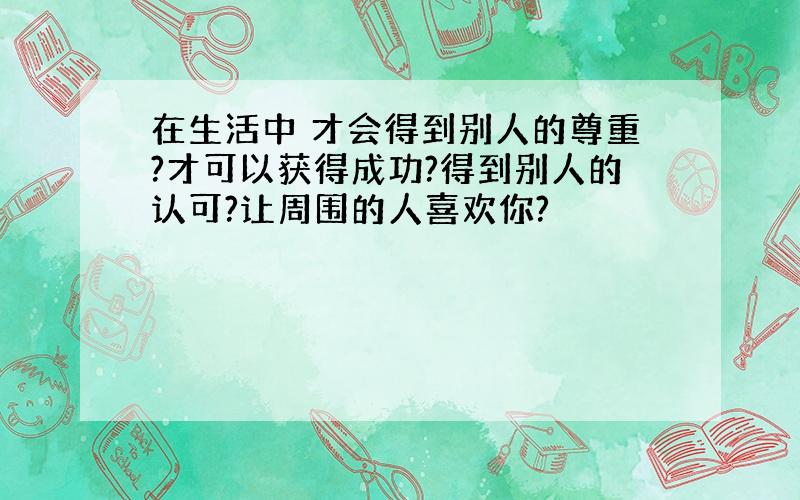 在生活中 才会得到别人的尊重?才可以获得成功?得到别人的认可?让周围的人喜欢你?