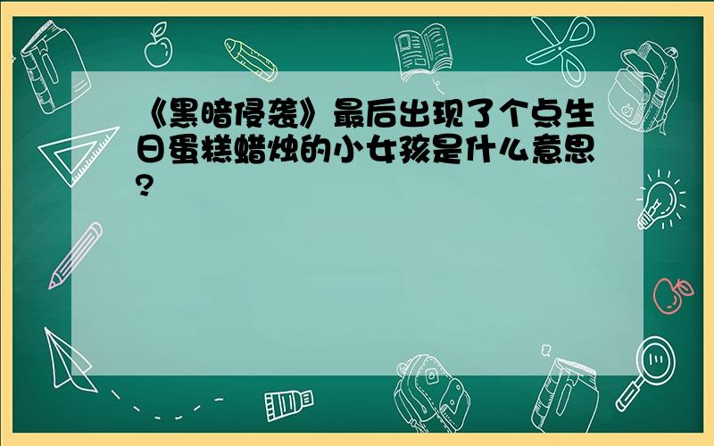 《黑暗侵袭》最后出现了个点生日蛋糕蜡烛的小女孩是什么意思?