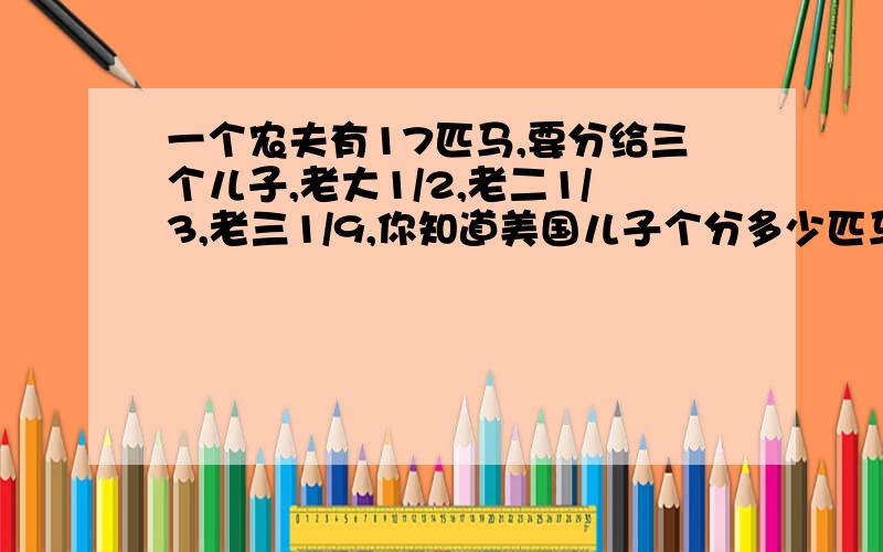 一个农夫有17匹马,要分给三个儿子,老大1/2,老二1/3,老三1/9,你知道美国儿子个分多少匹马