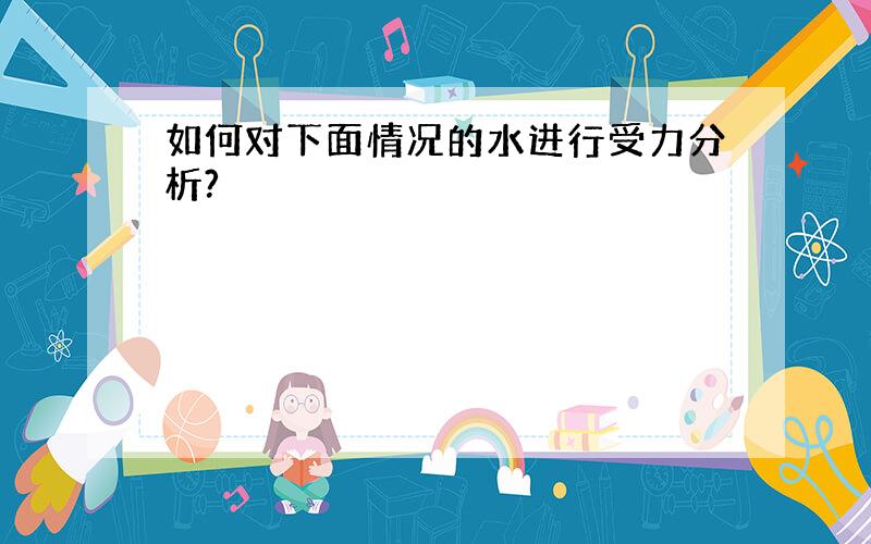 如何对下面情况的水进行受力分析?