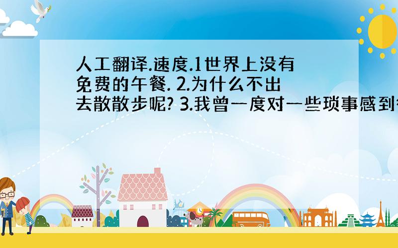 人工翻译.速度.1世界上没有免费的午餐. 2.为什么不出去散散步呢? 3.我曾一度对一些琐事感到很烦恼. 4.直到那时,