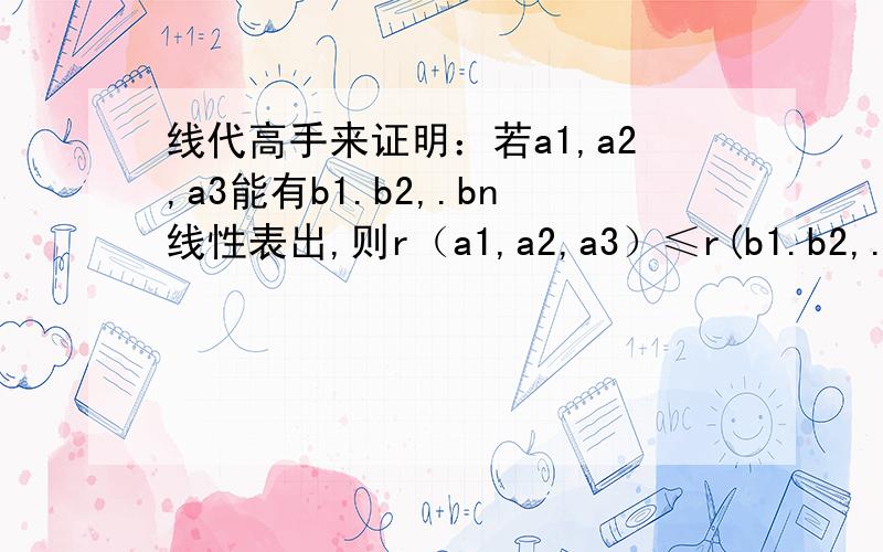 线代高手来证明：若a1,a2,a3能有b1.b2,.bn线性表出,则r（a1,a2,a3）≤r(b1.b2,.bn)