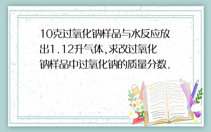 10克过氧化钠样品与水反应放出1.12升气体,求改过氧化钠样品中过氧化钠的质量分数.