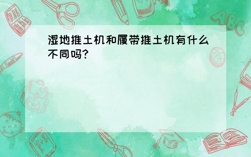 湿地推土机和履带推土机有什么不同吗?