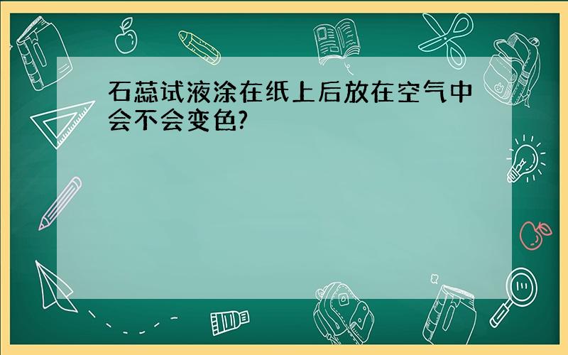 石蕊试液涂在纸上后放在空气中会不会变色?