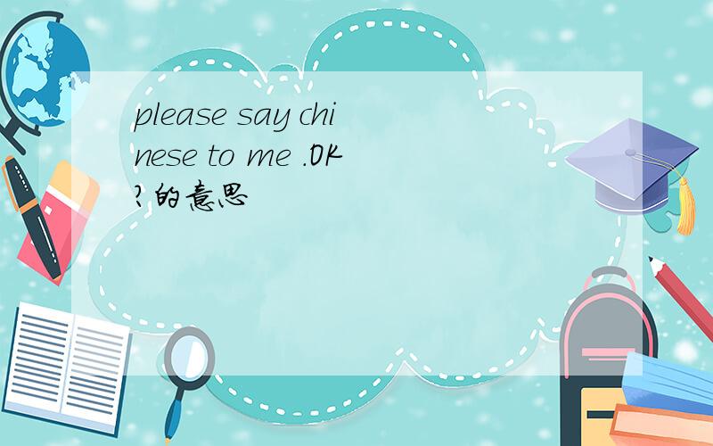 please say chinese to me .OK?的意思