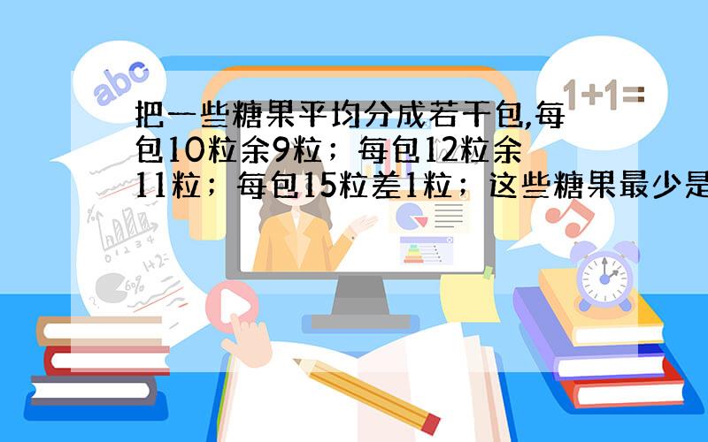 把一些糖果平均分成若干包,每包10粒余9粒；每包12粒余11粒；每包15粒差1粒；这些糖果最少是多少粒?