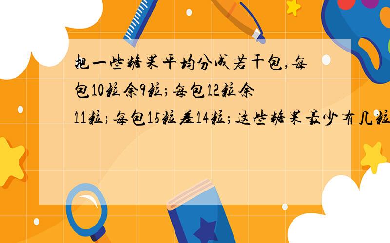 把一些糖果平均分成若干包,每包10粒余9粒;每包12粒余11粒;每包15粒差14粒;这些糖果最少有几粒?