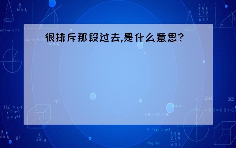 很排斥那段过去,是什么意思?