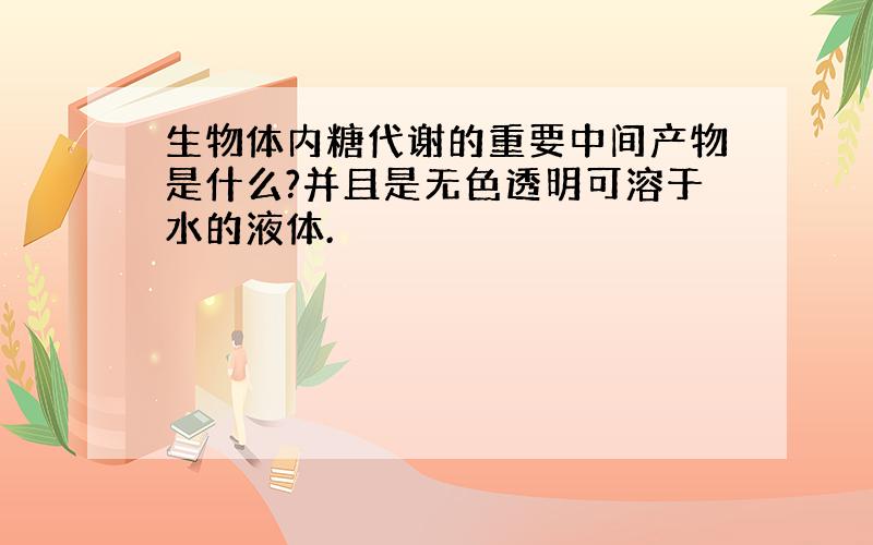 生物体内糖代谢的重要中间产物是什么?并且是无色透明可溶于水的液体.