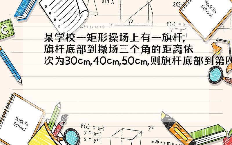 某学校一矩形操场上有一旗杆,旗杆底部到操场三个角的距离依次为30cm,40cm,50cm,则旗杆底部到第四个角