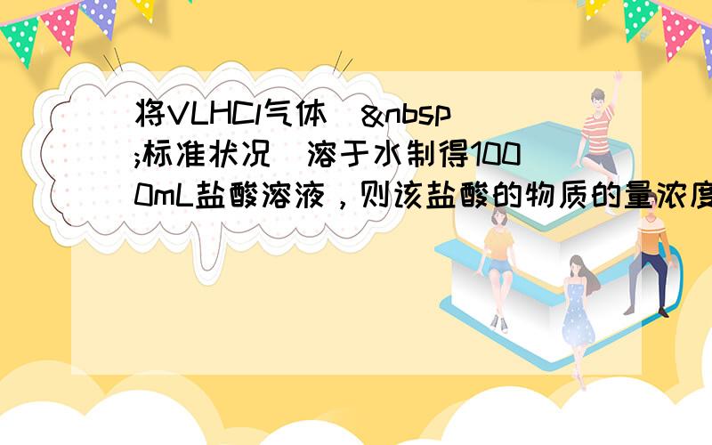 将VLHCl气体（ 标准状况）溶于水制得1000mL盐酸溶液，则该盐酸的物质的量浓度为（　　）