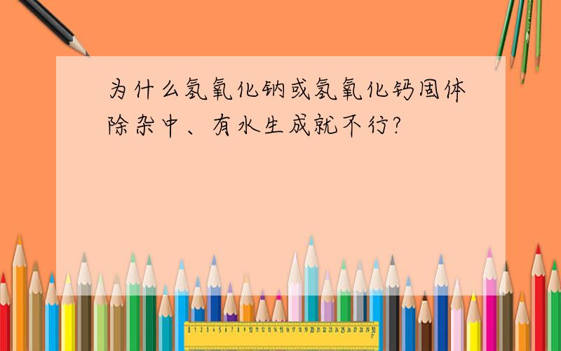 为什么氢氧化钠或氢氧化钙固体除杂中、有水生成就不行?