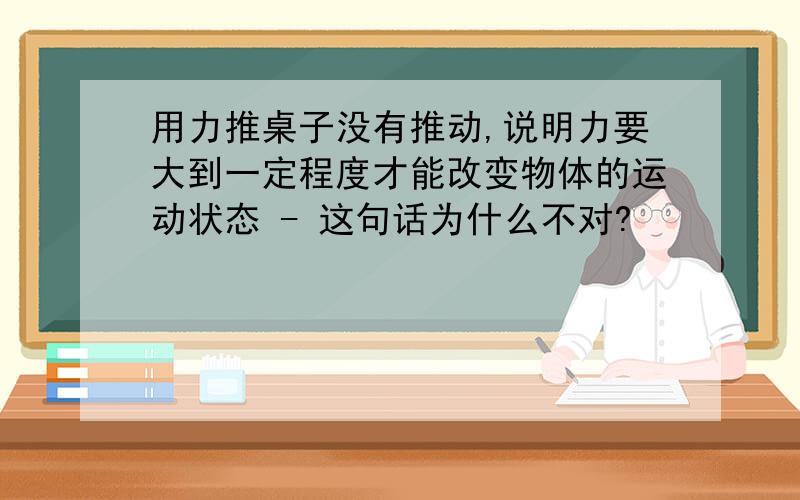 用力推桌子没有推动,说明力要大到一定程度才能改变物体的运动状态 - 这句话为什么不对?