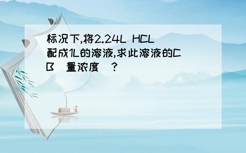 标况下,将2.24L HCL配成1L的溶液,求此溶液的CB（量浓度）?