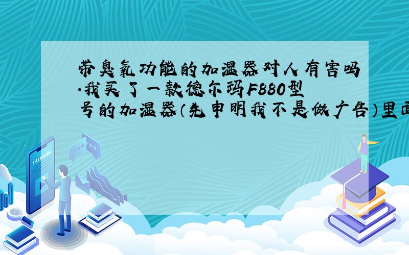 带臭氧功能的加湿器对人有害吗.我买了一款德尔玛F880型号的加湿器（先申明我不是做广告）里面有带净化空气的功能是O3.怎