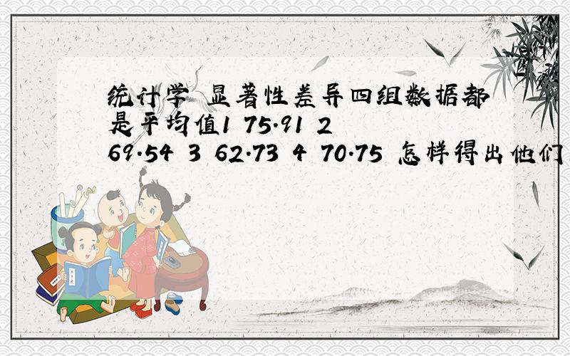 统计学 显著性差异四组数据都是平均值1 75.91 2 69.54 3 62.73 4 70.75 怎样得出他们差异不显