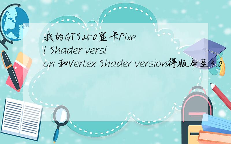 我的GTS250显卡Pixel Shader version 和Vertex Shader version得版本是3.0