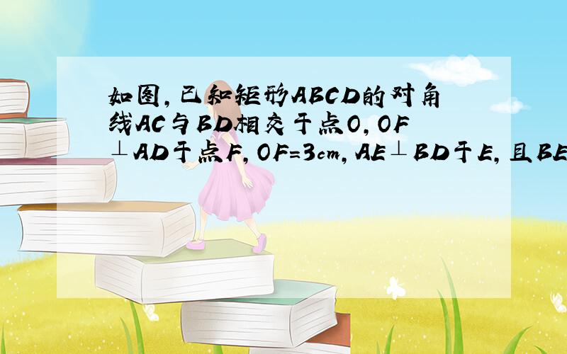 如图,已知矩形ABCD的对角线AC与BD相交于点O,OF⊥AD于点F,OF=3cm,AE⊥BD于E,且BE:ED=1:3