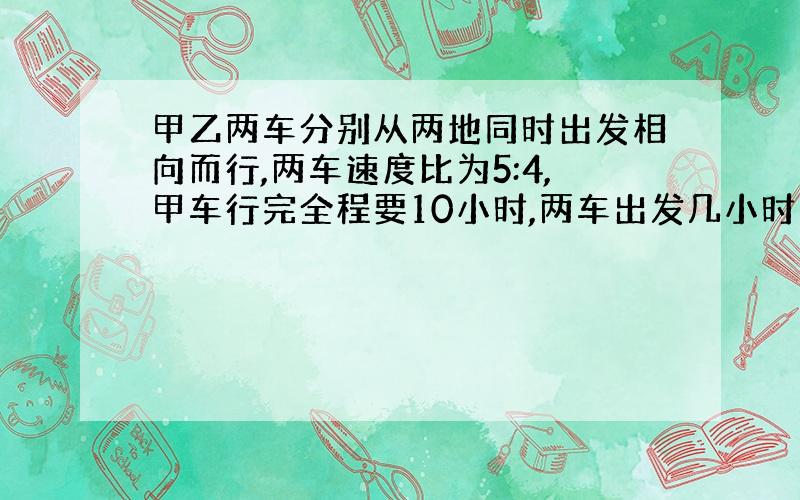 甲乙两车分别从两地同时出发相向而行,两车速度比为5:4,甲车行完全程要10小时,两车出发几小时后相遇?