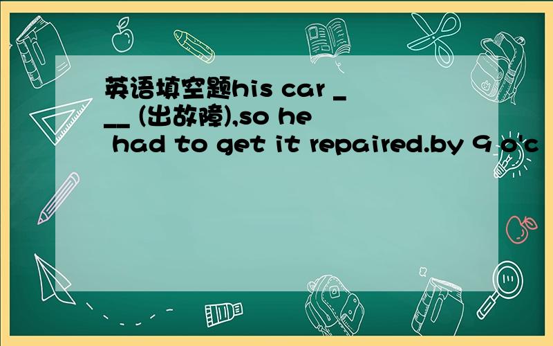 英语填空题his car ___ (出故障),so he had to get it repaired.by 9 o'c