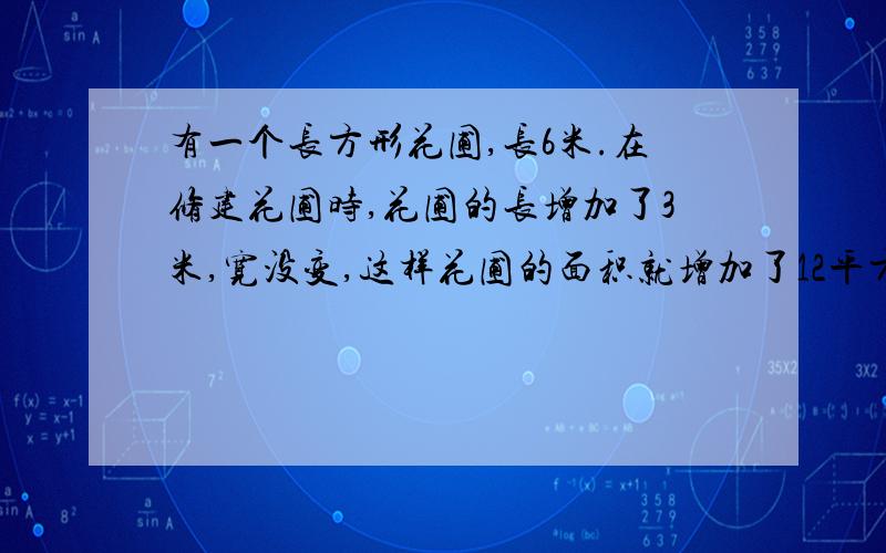 有一个长方形花圃,长6米.在修建花圃时,花圃的长增加了3米,宽没变,这样花圃的面积就增加了12平方米.