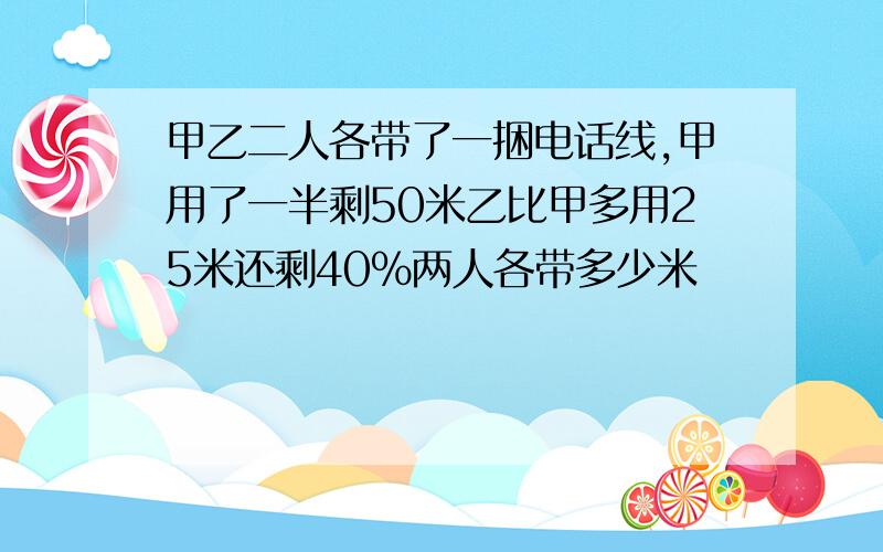 甲乙二人各带了一捆电话线,甲用了一半剩50米乙比甲多用25米还剩40%两人各带多少米