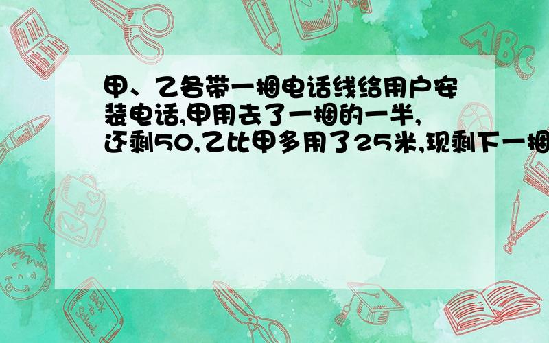 甲、乙各带一捆电话线给用户安装电话,甲用去了一捆的一半,还剩50,乙比甲多用了25米,现剩下一捆的40%,