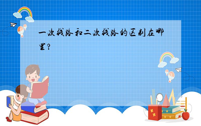 一次线路和二次线路的区别在哪里?