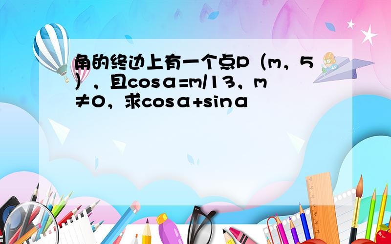 角的终边上有一个点P（m，5），且cosα=m/13，m≠0，求cosα+sinα