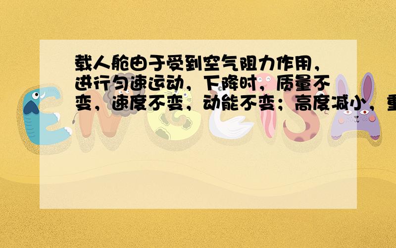 载人舱由于受到空气阻力作用，进行匀速运动，下降时，质量不变，速度不变，动能不变；高度减小，重力势能减小．