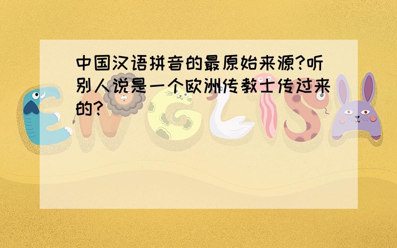 中国汉语拼音的最原始来源?听别人说是一个欧洲传教士传过来的?