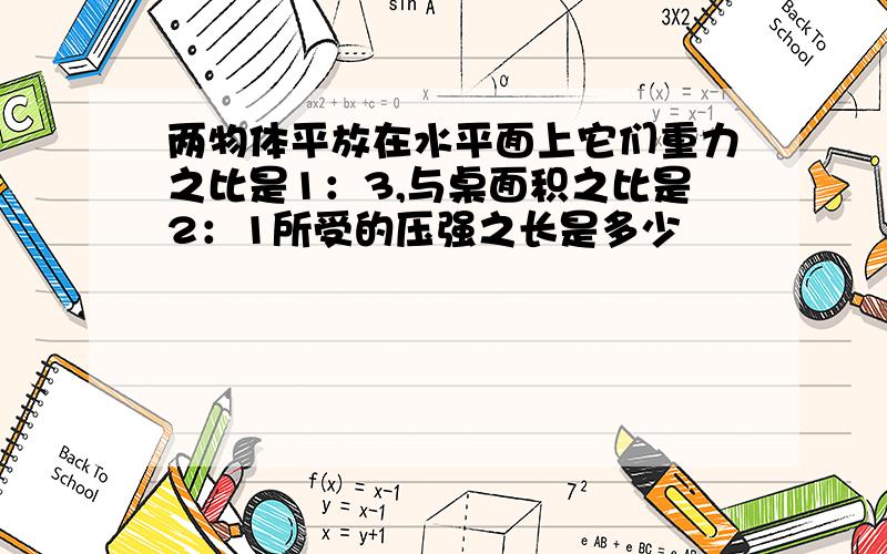 两物体平放在水平面上它们重力之比是1：3,与桌面积之比是2：1所受的压强之长是多少